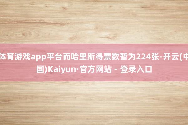 体育游戏app平台而哈里斯得票数暂为224张-开云(中国)Kaiyun·官方网站 - 登录入口