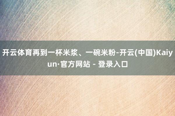 开云体育再到一杯米浆、一碗米粉-开云(中国)Kaiyun·官方网站 - 登录入口