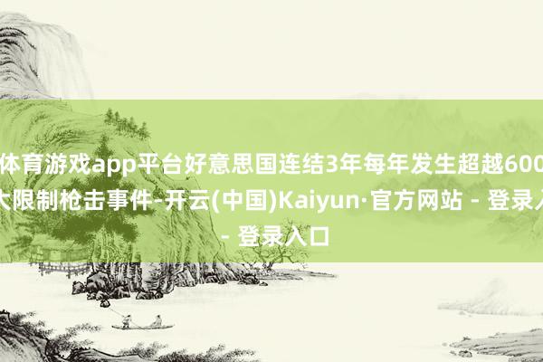 体育游戏app平台好意思国连结3年每年发生超越600起大限制枪击事件-开云(中国)Kaiyun·官方网站 - 登录入口