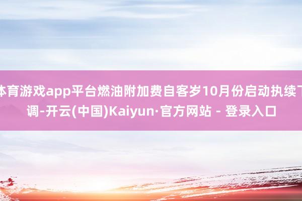 体育游戏app平台燃油附加费自客岁10月份启动执续下调-开云(中国)Kaiyun·官方网站 - 登录入口