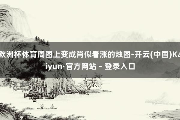 欧洲杯体育周图上变成肖似看涨的烛图-开云(中国)Kaiyun·官方网站 - 登录入口
