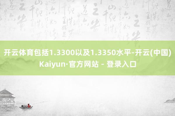 开云体育包括1.3300以及1.3350水平-开云(中国)Kaiyun·官方网站 - 登录入口