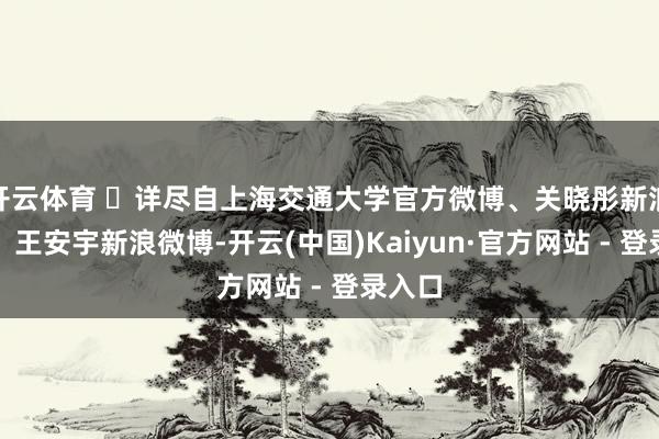 开云体育 ​详尽自上海交通大学官方微博、关晓彤新浪微博、王安宇新浪微博-开云(中国)Kaiyun·官方网站 - 登录入口