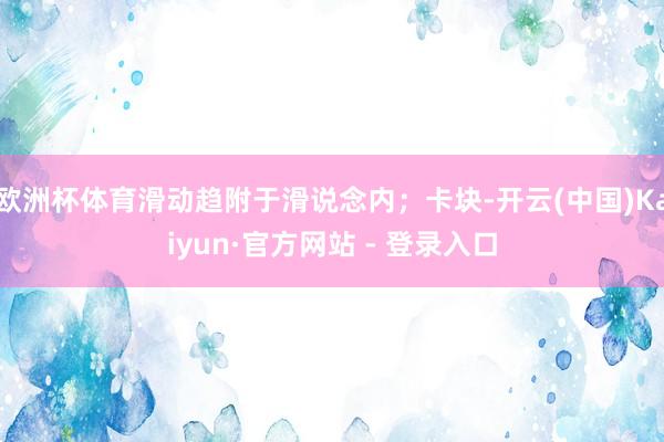 欧洲杯体育滑动趋附于滑说念内；卡块-开云(中国)Kaiyun·官方网站 - 登录入口