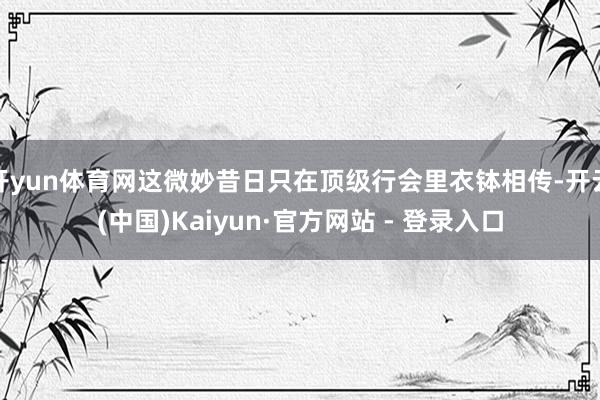 开yun体育网这微妙昔日只在顶级行会里衣钵相传-开云(中国)Kaiyun·官方网站 - 登录入口