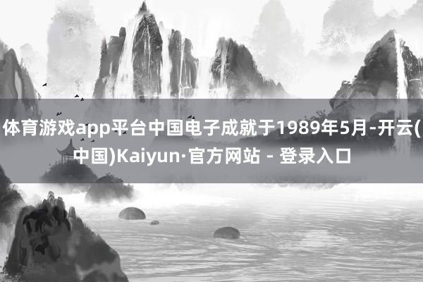 体育游戏app平台中国电子成就于1989年5月-开云(中国)Kaiyun·官方网站 - 登录入口