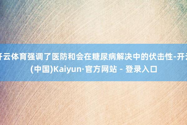 开云体育强调了医防和会在糖尿病解决中的伏击性-开云(中国)Kaiyun·官方网站 - 登录入口