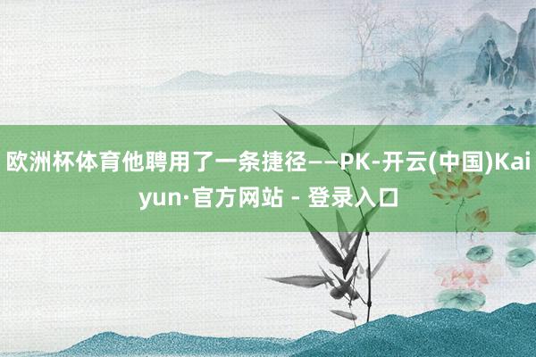 欧洲杯体育他聘用了一条捷径——PK-开云(中国)Kaiyun·官方网站 - 登录入口