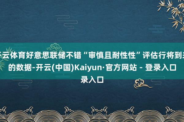 开云体育好意思联储不错“审慎且耐性性”评估行将到来的数据-开云(中国)Kaiyun·官方网站 - 登录入口