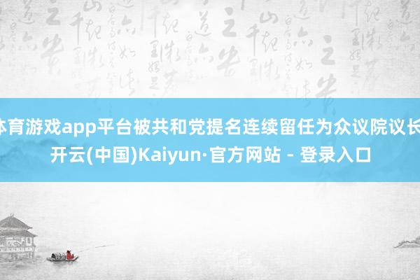 体育游戏app平台被共和党提名连续留任为众议院议长-开云(中国)Kaiyun·官方网站 - 登录入口