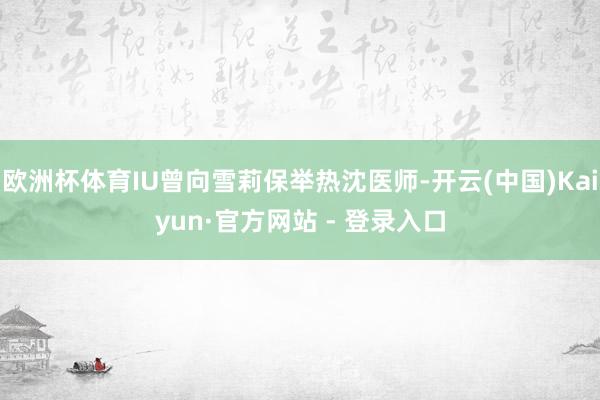 欧洲杯体育IU曾向雪莉保举热沈医师-开云(中国)Kaiyun·官方网站 - 登录入口