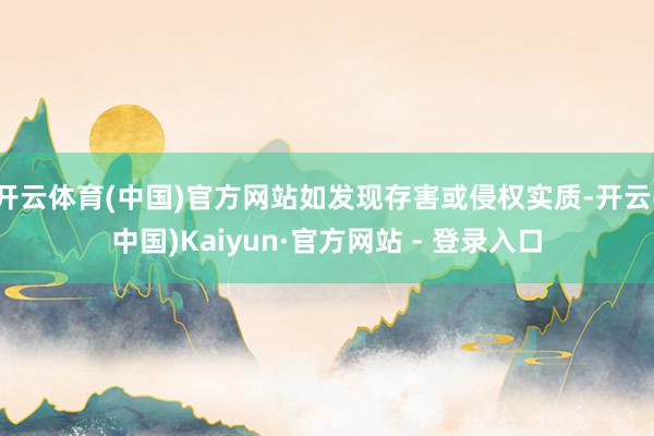 开云体育(中国)官方网站如发现存害或侵权实质-开云(中国)Kaiyun·官方网站 - 登录入口