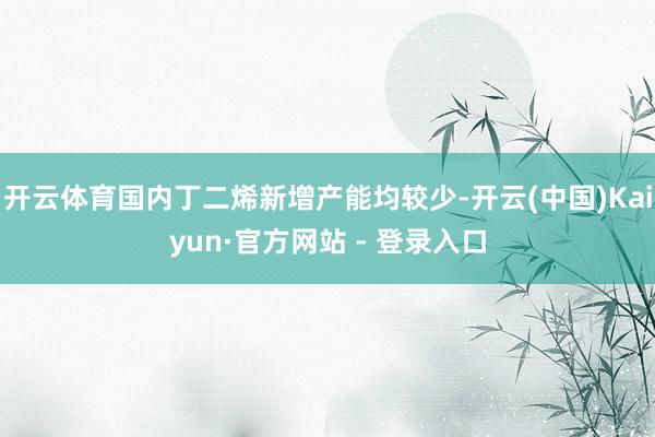开云体育国内丁二烯新增产能均较少-开云(中国)Kaiyun·官方网站 - 登录入口