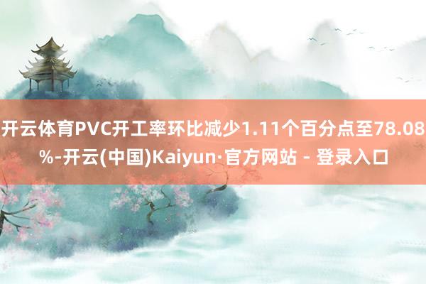 开云体育PVC开工率环比减少1.11个百分点至78.08%-开云(中国)Kaiyun·官方网站 - 登录入口