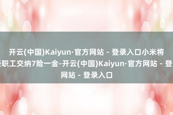 开云(中国)Kaiyun·官方网站 - 登录入口小米将给正经职工交纳7险一金-开云(中国)Kaiyun·官方网站 - 登录入口