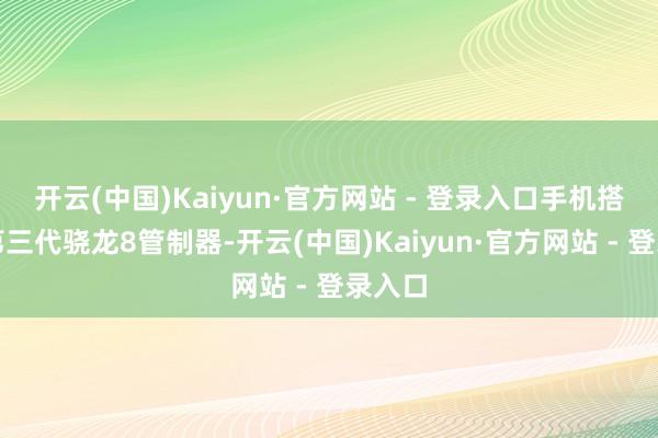 开云(中国)Kaiyun·官方网站 - 登录入口手机搭载了第三代骁龙8管制器-开云(中国)Kaiyun·官方网站 - 登录入口