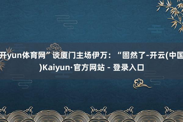 开yun体育网”谈厦门主场伊万：“固然了-开云(中国)Kaiyun·官方网站 - 登录入口