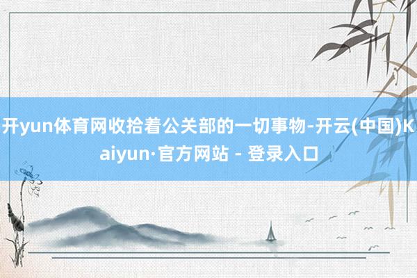 开yun体育网收拾着公关部的一切事物-开云(中国)Kaiyun·官方网站 - 登录入口