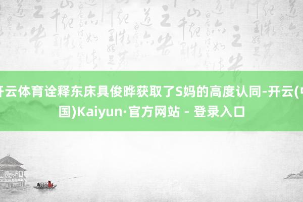 开云体育诠释东床具俊晔获取了S妈的高度认同-开云(中国)Kaiyun·官方网站 - 登录入口