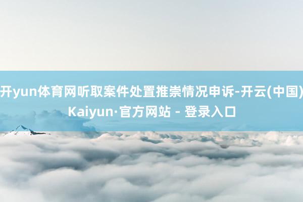 开yun体育网听取案件处置推崇情况申诉-开云(中国)Kaiyun·官方网站 - 登录入口