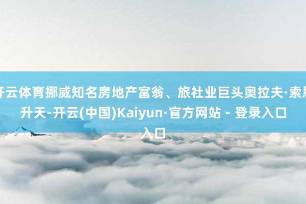 开云体育挪威知名房地产富翁、旅社业巨头奥拉夫·索恩升天-开云(中国)Kaiyun·官方网站 - 登录入口