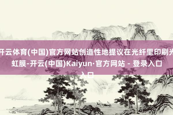 开云体育(中国)官方网站创造性地提议在光纤里印刷光虹膜-开云(中国)Kaiyun·官方网站 - 登录入口