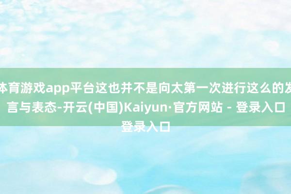 体育游戏app平台这也并不是向太第一次进行这么的发言与表态-开云(中国)Kaiyun·官方网站 - 登录入口