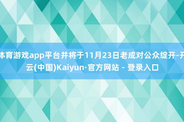 体育游戏app平台并将于11月23日老成对公众绽开-开云(中国)Kaiyun·官方网站 - 登录入口