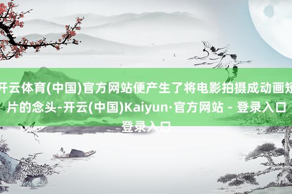 开云体育(中国)官方网站便产生了将电影拍摄成动画短片的念头-开云(中国)Kaiyun·官方网站 - 登录入口