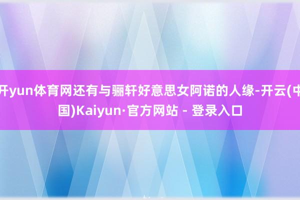 开yun体育网还有与骊轩好意思女阿诺的人缘-开云(中国)Kaiyun·官方网站 - 登录入口