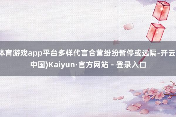 体育游戏app平台多样代言合营纷纷暂停或远隔-开云(中国)Kaiyun·官方网站 - 登录入口