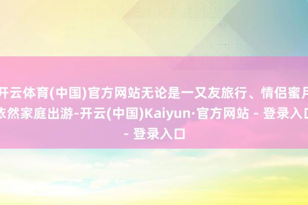 开云体育(中国)官方网站无论是一又友旅行、情侣蜜月依然家庭出游-开云(中国)Kaiyun·官方网站 - 登录入口