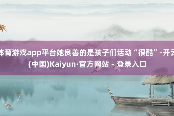 体育游戏app平台她良善的是孩子们活动“很酷”-开云(中国)Kaiyun·官方网站 - 登录入口