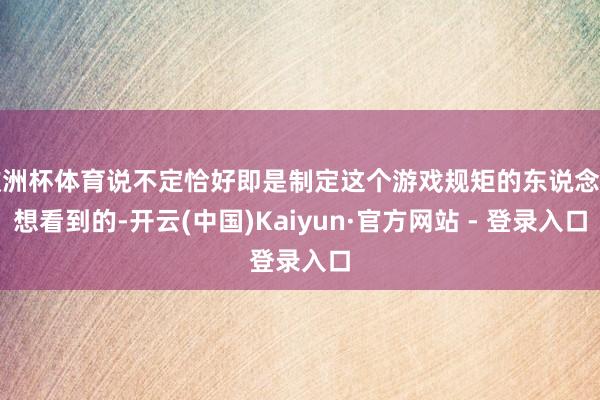 欧洲杯体育说不定恰好即是制定这个游戏规矩的东说念主想看到的-开云(中国)Kaiyun·官方网站 - 登录入口