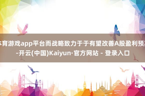 体育游戏app平台而战略致力于于有望改善A股盈利预期-开云(中国)Kaiyun·官方网站 - 登录入口