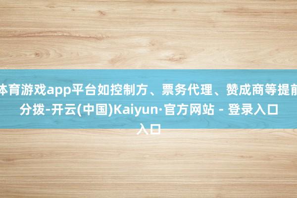 体育游戏app平台如控制方、票务代理、赞成商等提前分拨-开云(中国)Kaiyun·官方网站 - 登录入口