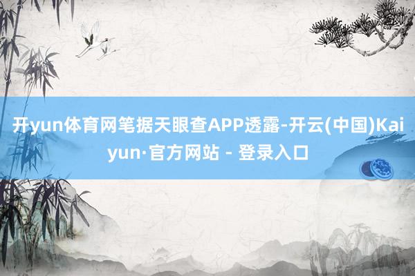 开yun体育网笔据天眼查APP透露-开云(中国)Kaiyun·官方网站 - 登录入口