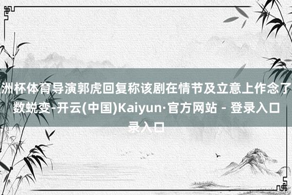 欧洲杯体育导演郭虎回复称该剧在情节及立意上作念了无数蜕变-开云(中国)Kaiyun·官方网站 - 登录入口