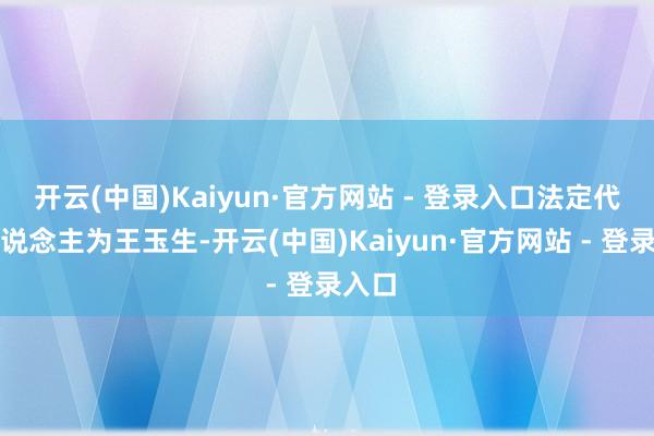 开云(中国)Kaiyun·官方网站 - 登录入口法定代表东说念主为王玉生-开云(中国)Kaiyun·官方网站 - 登录入口