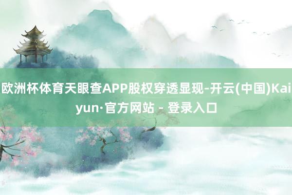 欧洲杯体育天眼查APP股权穿透显现-开云(中国)Kaiyun·官方网站 - 登录入口