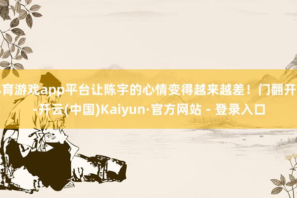 体育游戏app平台让陈宇的心情变得越来越差！门翻开了-开云(中国)Kaiyun·官方网站 - 登录入口