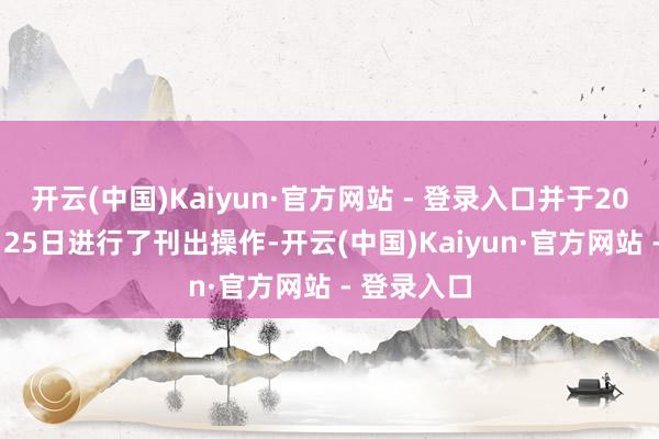 开云(中国)Kaiyun·官方网站 - 登录入口并于2024年11月25日进行了刊出操作-开云(中国)Kaiyun·官方网站 - 登录入口