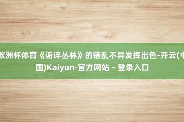 欧洲杯体育《诟谇丛林》的错乱不异发挥出色-开云(中国)Kaiyun·官方网站 - 登录入口