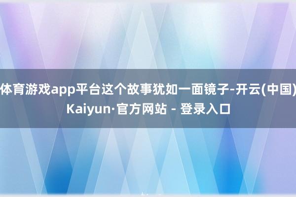 体育游戏app平台这个故事犹如一面镜子-开云(中国)Kaiyun·官方网站 - 登录入口