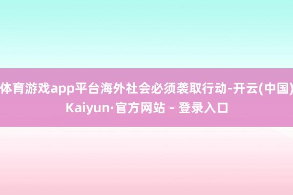 体育游戏app平台海外社会必须袭取行动-开云(中国)Kaiyun·官方网站 - 登录入口