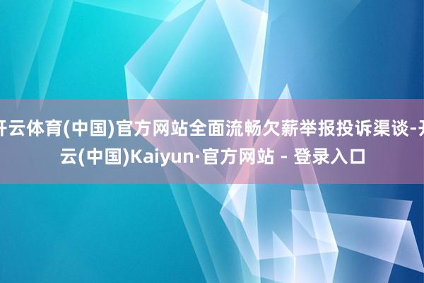 开云体育(中国)官方网站全面流畅欠薪举报投诉渠谈-开云(中国)Kaiyun·官方网站 - 登录入口
