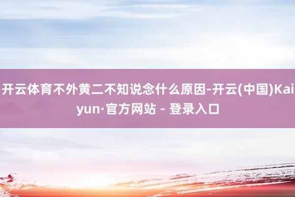 开云体育不外黄二不知说念什么原因-开云(中国)Kaiyun·官方网站 - 登录入口