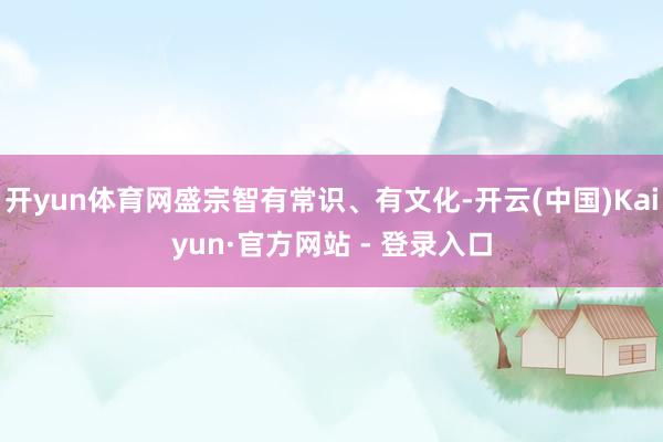 开yun体育网盛宗智有常识、有文化-开云(中国)Kaiyun·官方网站 - 登录入口