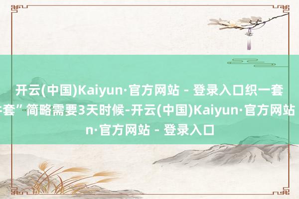 开云(中国)Kaiyun·官方网站 - 登录入口织一套“谦让三件套”简略需要3天时候-开云(中国)Kaiyun·官方网站 - 登录入口