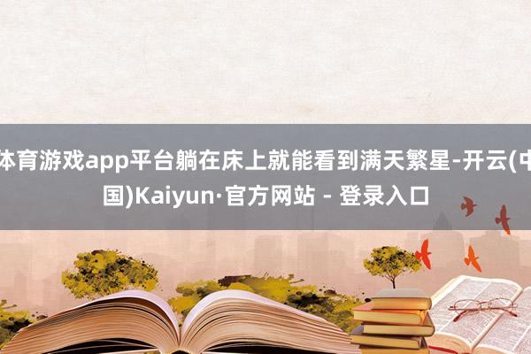 体育游戏app平台躺在床上就能看到满天繁星-开云(中国)Kaiyun·官方网站 - 登录入口
